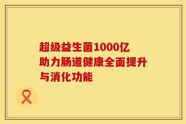 超级益生菌1000亿助力肠道健康全面提升与消化功能