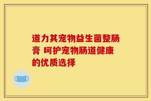 道力其宠物益生菌整肠膏 呵护宠物肠道健康的优质选择