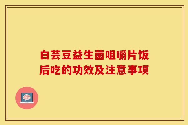 白芸豆益生菌咀嚼片饭后吃的功效及注意事项