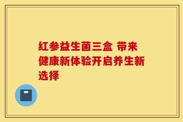 红参益生菌三盒 带来健康新体验开启养生新选择