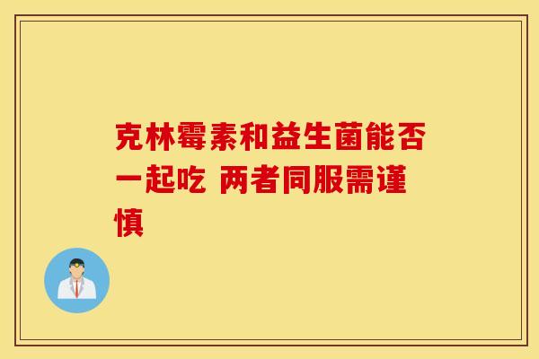克林霉素和益生菌能否一起吃 两者同服需谨慎