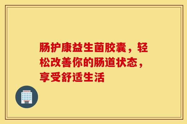 肠护康益生菌胶囊，轻松改善你的肠道状态，享受舒适生活