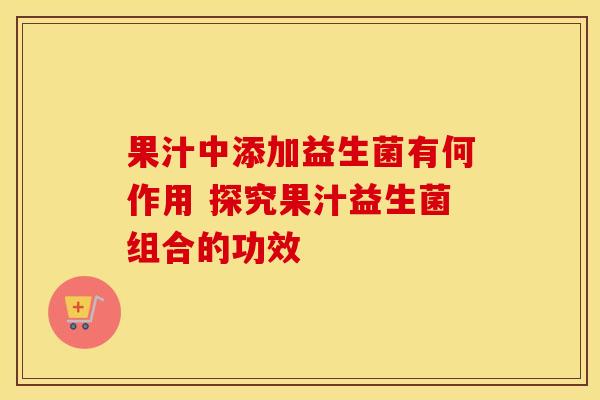 果汁中添加益生菌有何作用 探究果汁益生菌组合的功效