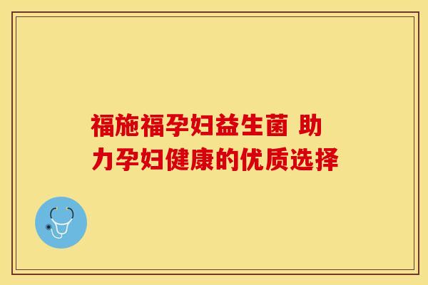 福施福孕妇益生菌 助力孕妇健康的优质选择