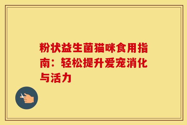 粉状益生菌猫咪食用指南：轻松提升爱宠消化与活力