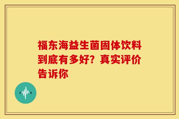福东海益生菌固体饮料到底有多好？真实评价告诉你