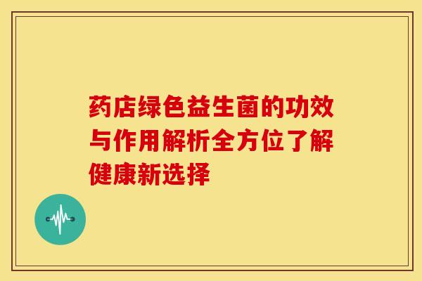 药店绿色益生菌的功效与作用解析全方位了解健康新选择