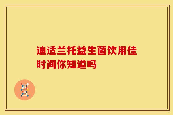 迪适兰托益生菌饮用佳时间你知道吗