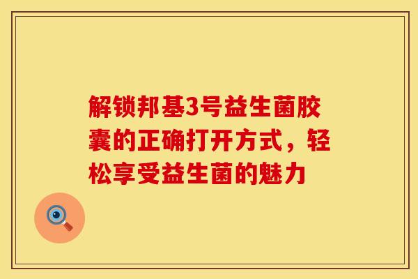 解锁邦基3号益生菌胶囊的正确打开方式，轻松享受益生菌的魅力