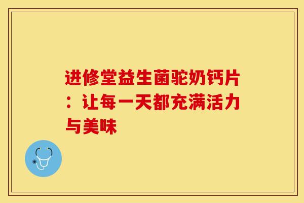 进修堂益生菌驼奶钙片：让每一天都充满活力与美味