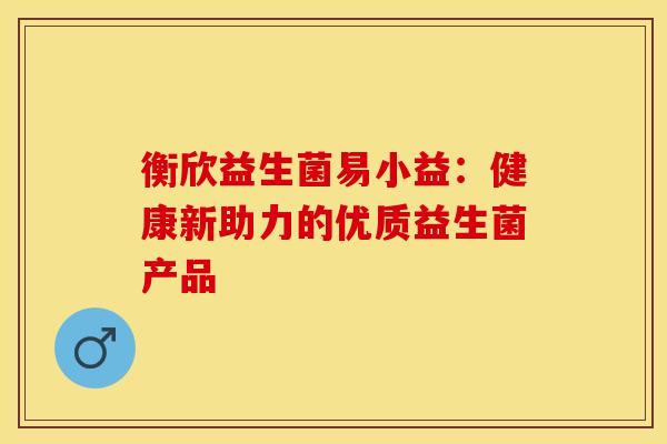 衡欣益生菌易小益：健康新助力的优质益生菌产品