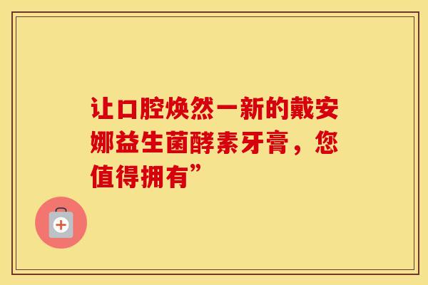 让口腔焕然一新的戴安娜益生菌酵素牙膏，您值得拥有”