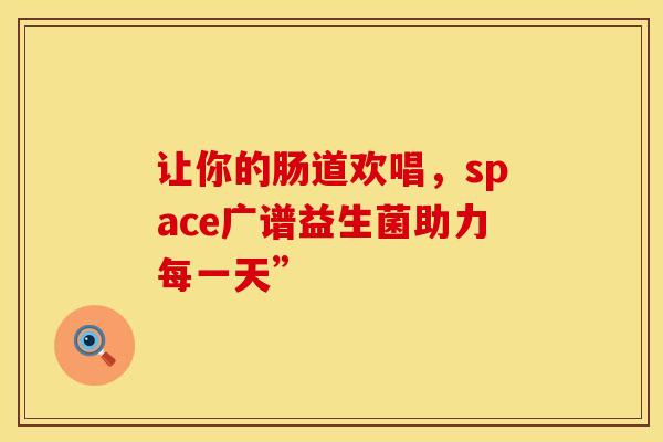 让你的肠道欢唱，space广谱益生菌助力每一天”