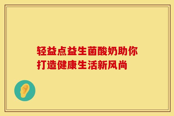 轻益点益生菌酸奶助你打造健康生活新风尚
