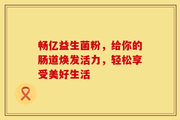 畅亿益生菌粉，给你的肠道焕发活力，轻松享受美好生活
