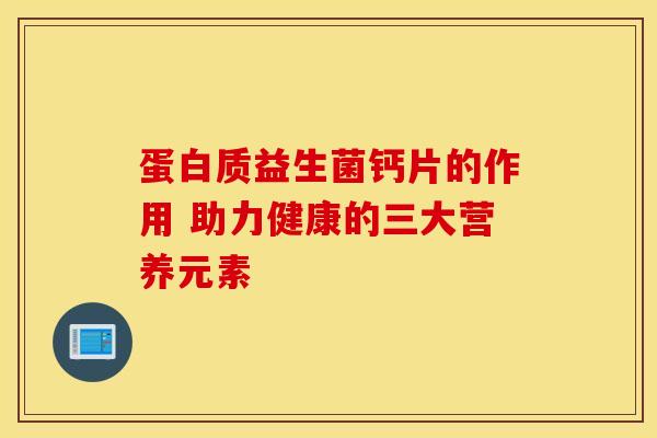 蛋白质益生菌钙片的作用 助力健康的三大营养元素