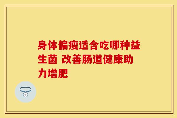 身体偏瘦适合吃哪种益生菌 改善肠道健康助力增肥