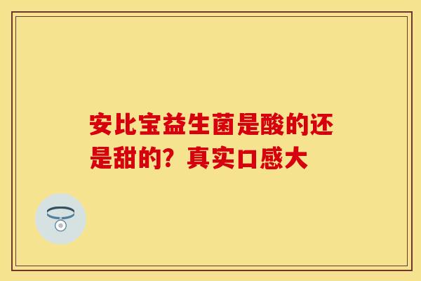 安比宝益生菌是酸的还是甜的？真实口感大