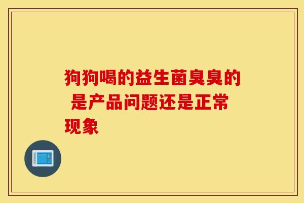 狗狗喝的益生菌臭臭的 是产品问题还是正常现象