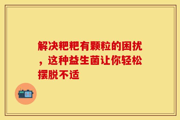 解决粑粑有颗粒的困扰，这种益生菌让你轻松摆脱不适