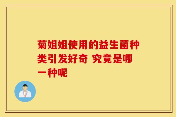 菊姐姐使用的益生菌种类引发好奇 究竟是哪一种呢