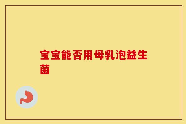 宝宝能否用母乳泡益生菌
