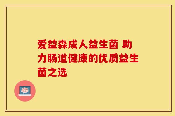 爱益森成人益生菌 助力肠道健康的优质益生菌之选