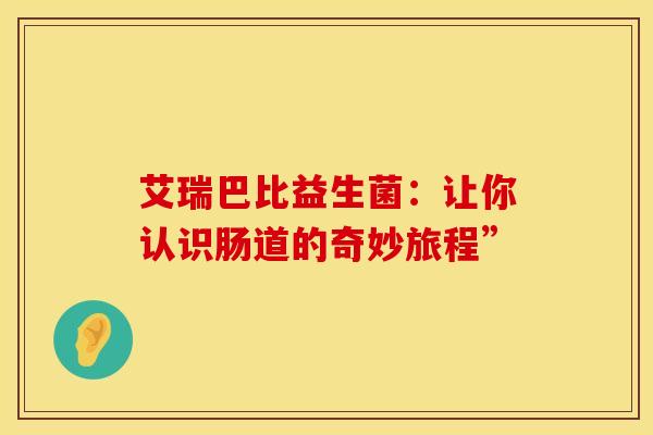 艾瑞巴比益生菌：让你认识肠道的奇妙旅程”