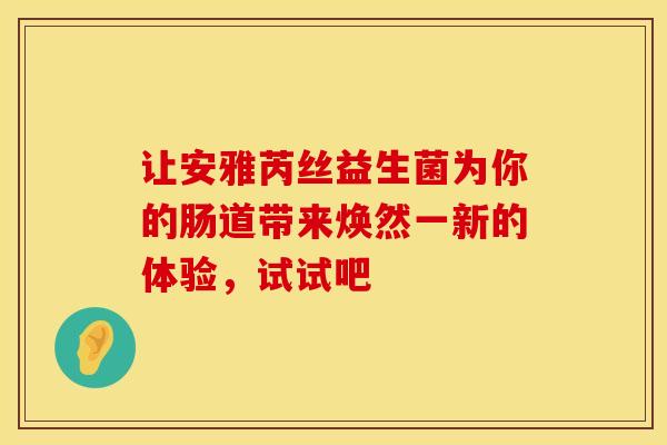 让安雅芮丝益生菌为你的肠道带来焕然一新的体验，试试吧