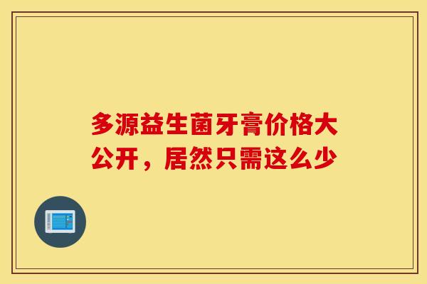 多源益生菌牙膏价格大公开，居然只需这么少