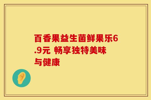 百香果益生菌鲜果乐6.9元 畅享独特美味与健康