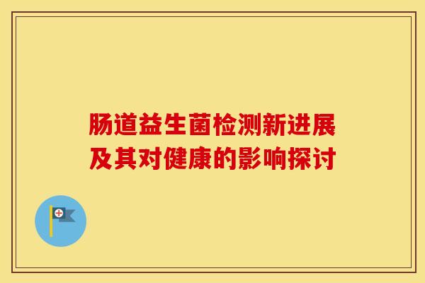 肠道益生菌检测新进展及其对健康的影响探讨