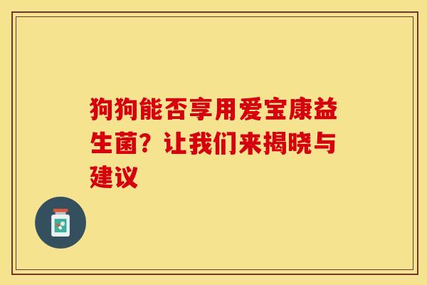 狗狗能否享用爱宝康益生菌？让我们来揭晓与建议