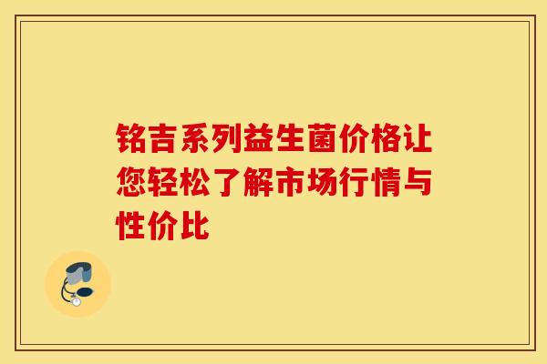 铭吉系列益生菌价格让您轻松了解市场行情与性价比