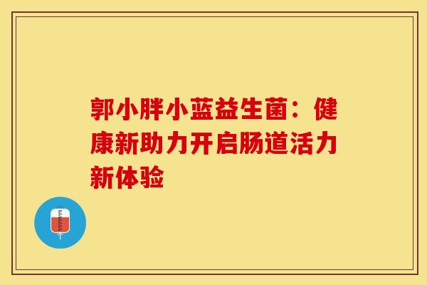 郭小胖小蓝益生菌：健康新助力开启肠道活力新体验