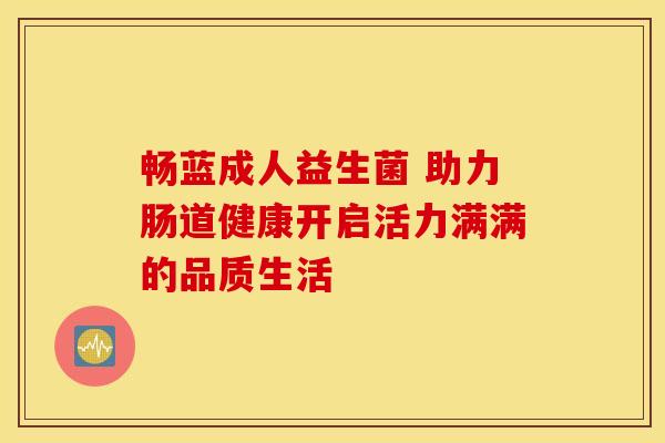 畅蓝成人益生菌 助力肠道健康开启活力满满的品质生活