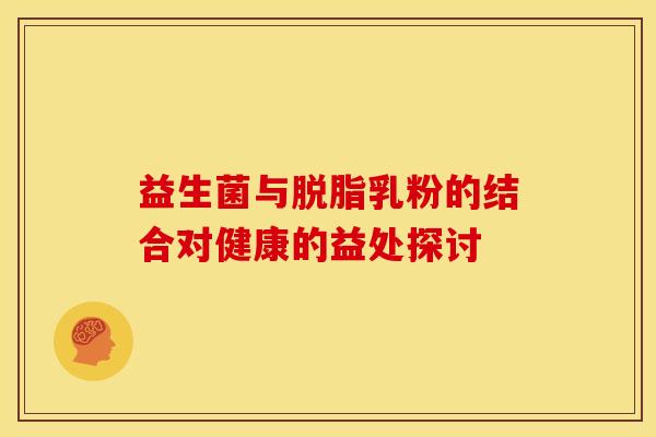 益生菌与脱脂乳粉的结合对健康的益处探讨