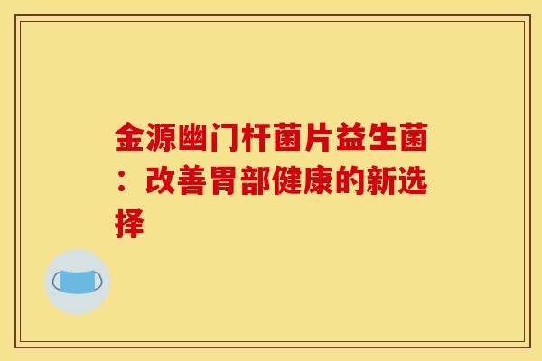 金源幽门杆菌片益生菌：改善胃部健康的新选择