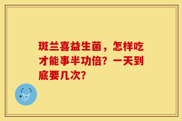 斑兰喜益生菌，怎样吃才能事半功倍？一天到底要几次？