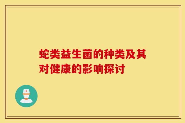 蛇类益生菌的种类及其对健康的影响探讨