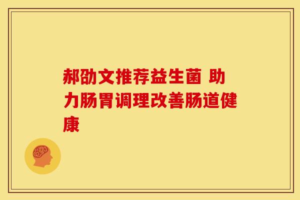郝劭文推荐益生菌 助力肠胃调理改善肠道健康