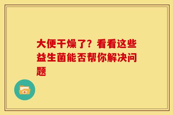 大便干燥了？看看这些益生菌能否帮你解决问题