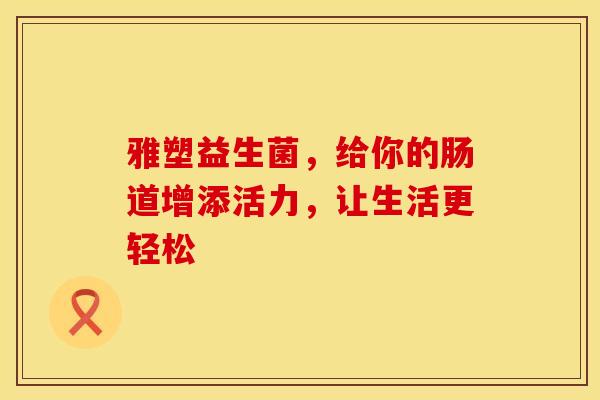 雅塑益生菌，给你的肠道增添活力，让生活更轻松