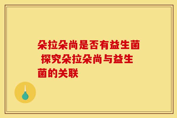 朵拉朵尚是否有益生菌 探究朵拉朵尚与益生菌的关联