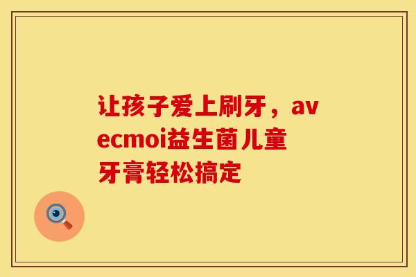 让孩子爱上刷牙，avecmoi益生菌儿童牙膏轻松搞定