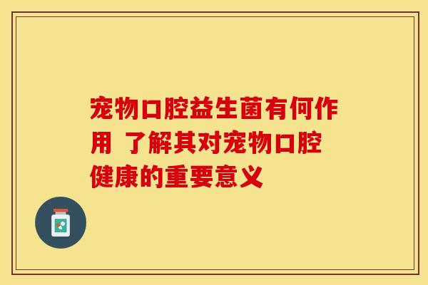 宠物口腔益生菌有何作用 了解其对宠物口腔健康的重要意义