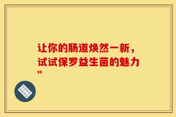让你的肠道焕然一新，试试保罗益生菌的魅力”