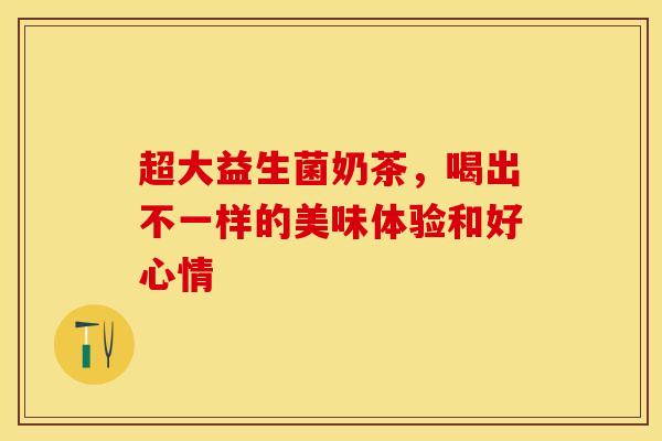 超大益生菌奶茶，喝出不一样的美味体验和好心情