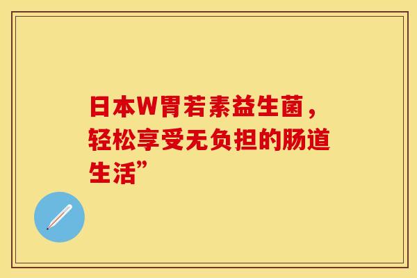 日本W胃若素益生菌，轻松享受无负担的肠道生活”