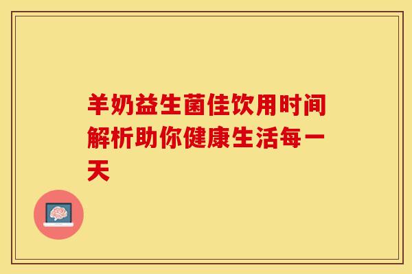 羊奶益生菌佳饮用时间解析助你健康生活每一天